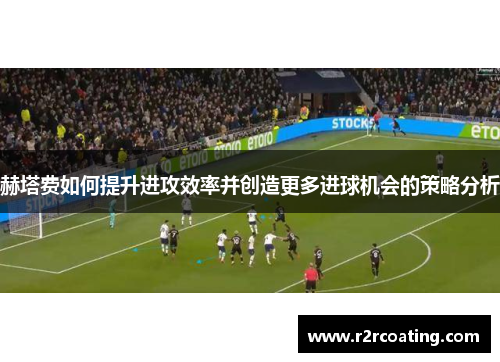 赫塔费如何提升进攻效率并创造更多进球机会的策略分析