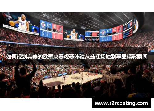 如何规划完美的欧冠决赛观赛体验从选择场地到享受精彩瞬间